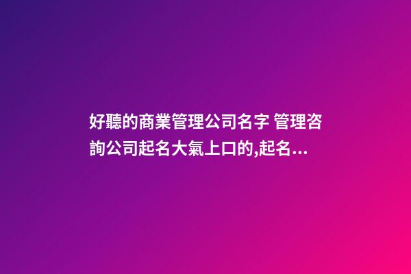 好聽的商業管理公司名字 管理咨詢公司起名大氣上口的,起名之家-第1張-公司起名-玄機派